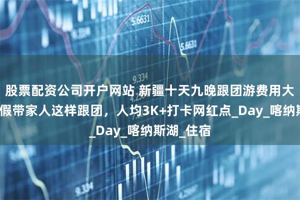 股票配资公司开户网站 新疆十天九晚跟团游费用大公开｜暑假带家人这样跟团，人均3K+打卡网红点_Day_喀纳斯湖_住宿