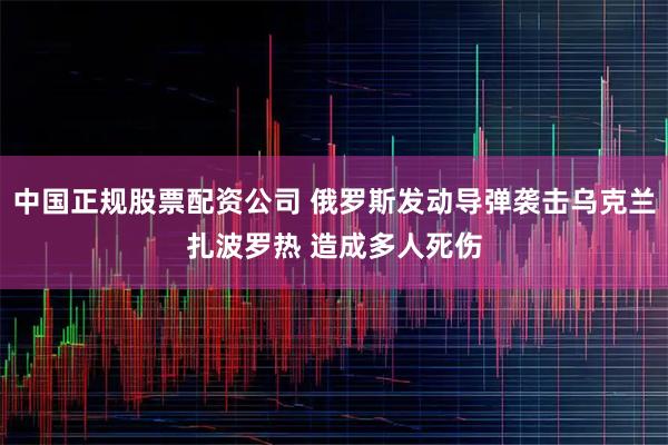 中国正规股票配资公司 俄罗斯发动导弹袭击乌克兰扎波罗热 造成多人死伤