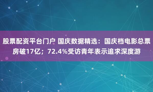 股票配资平台门户 国庆数据精选:国庆档电影总票房破17亿;72.4%受访青年表示追求深度游