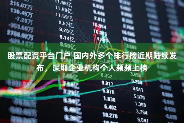 股票配资平台门户 国内外多个排行榜近期陆续发布，深圳企业机构个人频频上榜