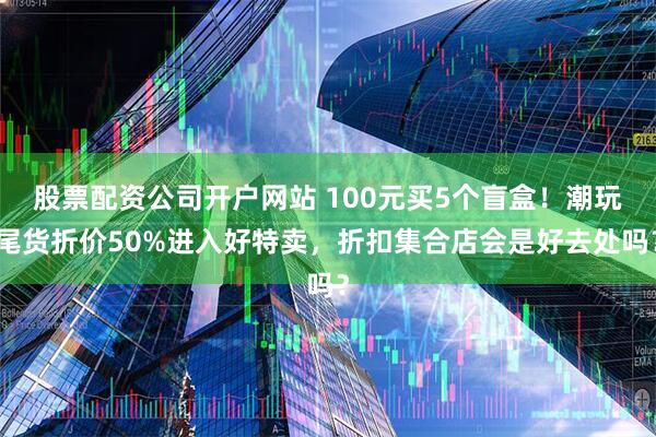 股票配资公司开户网站 100元买5个盲盒!潮玩尾货折价50%进入好特卖,折扣集合店会是好去处吗?