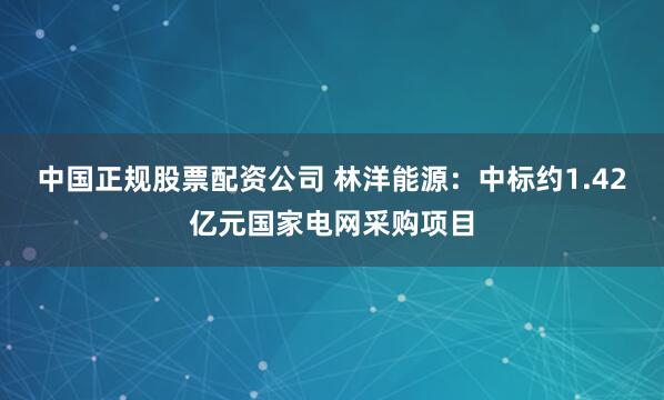 中国正规股票配资公司 林洋能源:中标约1.42亿元国家电网采购项目