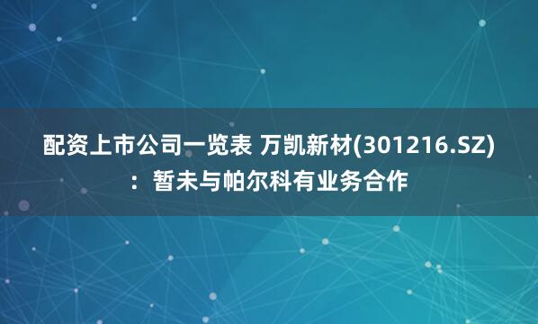 配资上市公司一览表 万凯新材(301216.SZ)：暂未与帕尔科有业务合作