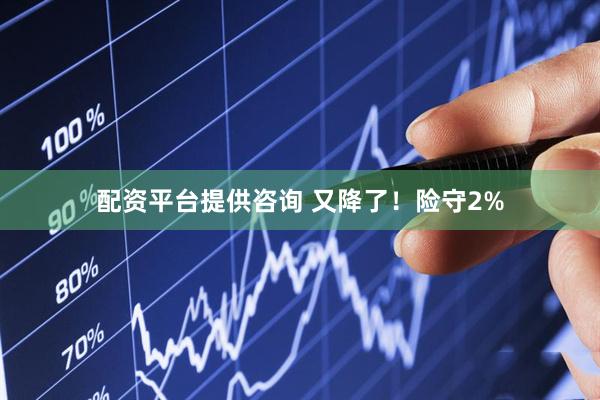 配资平台提供咨询 又降了！险守2%