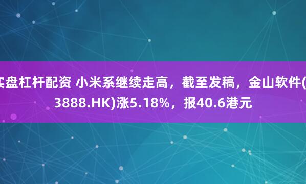 实盘杠杆配资 小米系继续走高，截至发稿，金山软件(03888.HK)涨5.18%，报40.6港元
