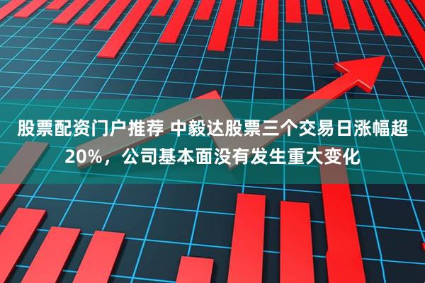 股票配资门户推荐 中毅达股票三个交易日涨幅超20%，公司基本面没有发生重大变化