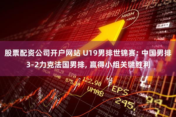 股票配资公司开户网站 U19男排世锦赛: 中国男排3-2力克法国男排, 赢得小组关键胜利