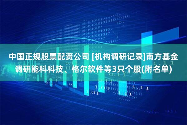 中国正规股票配资公司 [机构调研记录]南方基金调研能科科技、格尔软件等3只个股(附名单)
