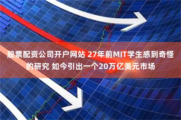 股票配资公司开户网站 27年前MIT学生感到奇怪的研究 如今引出一个20万亿美元市场