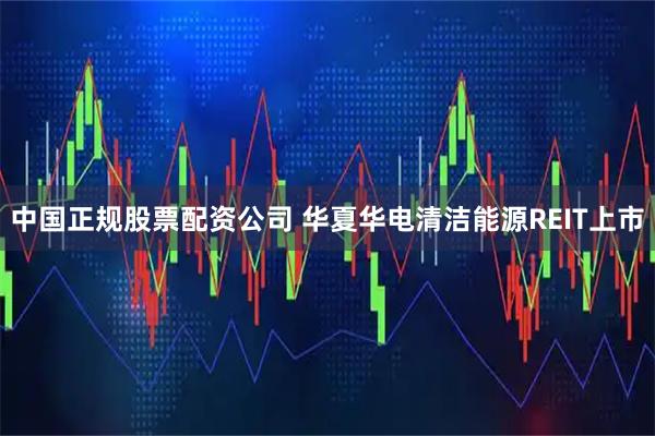 中国正规股票配资公司 华夏华电清洁能源REIT上市