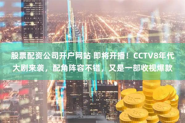 股票配资公司开户网站 即将开播!CCTV8年代大剧来袭,配角阵容不错,又是一部收视爆款