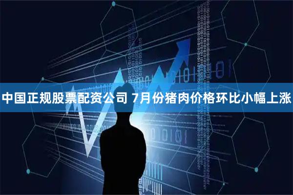 中国正规股票配资公司 7月份猪肉价格环比小幅上涨
