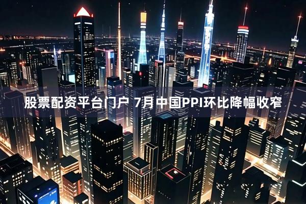 股票配资平台门户 7月中国PPI环比降幅收窄
