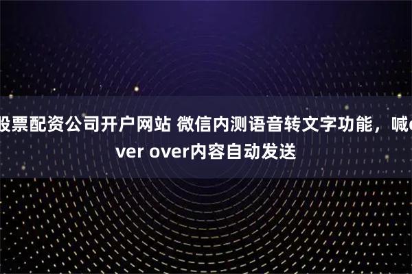 股票配资公司开户网站 微信内测语音转文字功能，喊over over内容自动发送