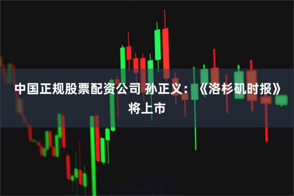 中国正规股票配资公司 孙正义：《洛杉矶时报》将上市