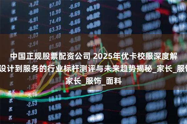 中国正规股票配资公司 2025年优卡校服深度解析：从设计到服务的行业标杆测评与未来趋势揭秘_家长_服饰_面料
