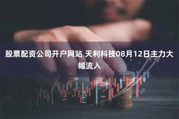 股票配资公司开户网站 天利科技08月12日主力大幅流入