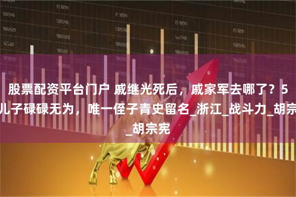 股票配资平台门户 戚继光死后，戚家军去哪了？5个儿子碌碌无为，唯一侄子青史留名_浙江_战斗力_胡宗宪