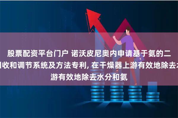 股票配资平台门户 诺沃皮尼奥内申请基于氨的二氧化碳回收和调节系统及方法专利, 在干燥器上游有效地除去水分和氨