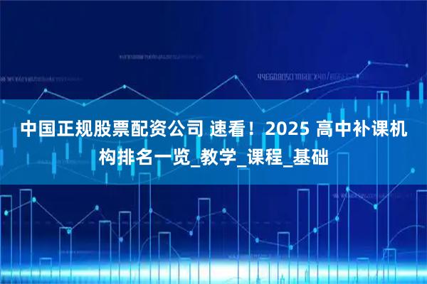 中国正规股票配资公司 速看!2025 高中补课机构排名一览_教学_课程_基础